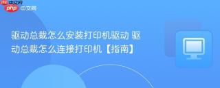驱动总裁怎么安装打印机驱动 驱动总裁怎么连接打印机【指南】