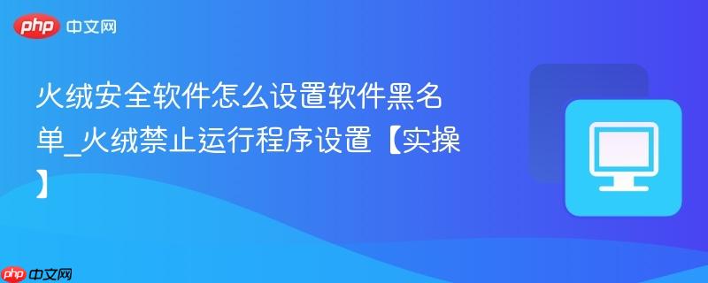 火绒安全软件怎么设置软件黑名单_火绒禁止运行程序设置【实操】