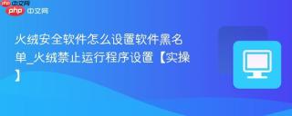 火绒安全软件怎么设置软件黑名单_火绒禁止运行程序设置【实操】