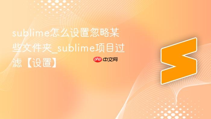 sublime怎么设置忽略某些文件夹_sublime项目过滤【设置】