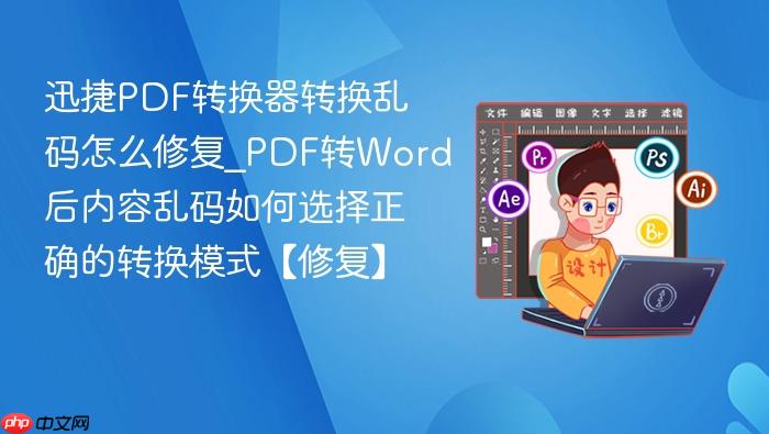 迅捷pdf转换器转换乱码怎么修复_pdf转word后内容乱码如何选择正确的转换模式【修复】