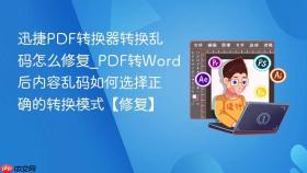 迅捷pdf转换器转换乱码怎么修复_pdf转word后内容乱码如何选择正确的转换模式【修复】