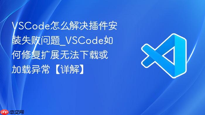 vscode怎么解决插件安装失败问题_vscode如何修复扩展无法下载或加载异常【详解】