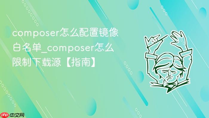 composer怎么配置镜像白名单_composer怎么限制下载源【指南】