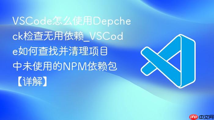 vscode怎么使用depcheck检查无用依赖_vscode如何查找并清理项目中未使用的npm依赖包【详解】