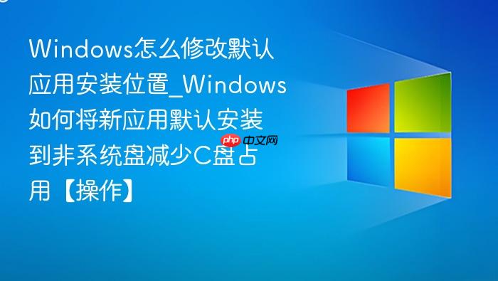 windows怎么修改默认应用安装位置_windows如何将新应用默认安装到非系统盘减少c盘占用【操作】