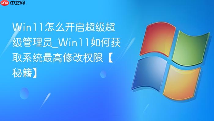 win11怎么开启超级超级管理员_win11如何获取系统最高修改权限【秘籍】