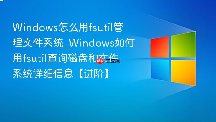 windows怎么用fsutil管理文件系统_windows如何用fsutil查询磁盘和文件系统详细信息【进阶】