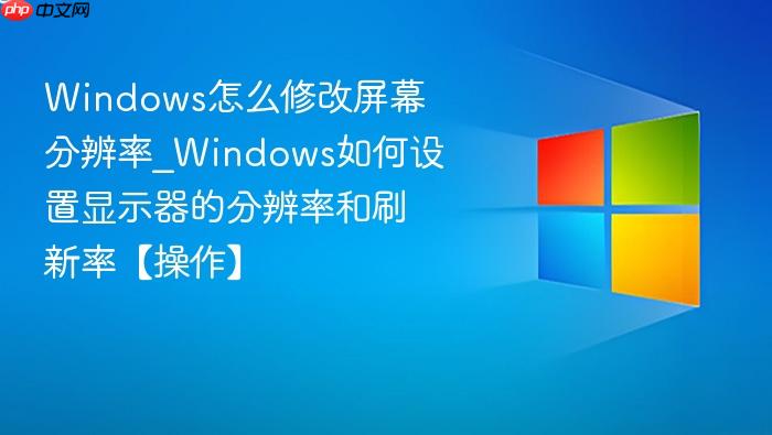 windows怎么修改屏幕分辨率_windows如何设置显示器的分辨率和刷新率【操作】