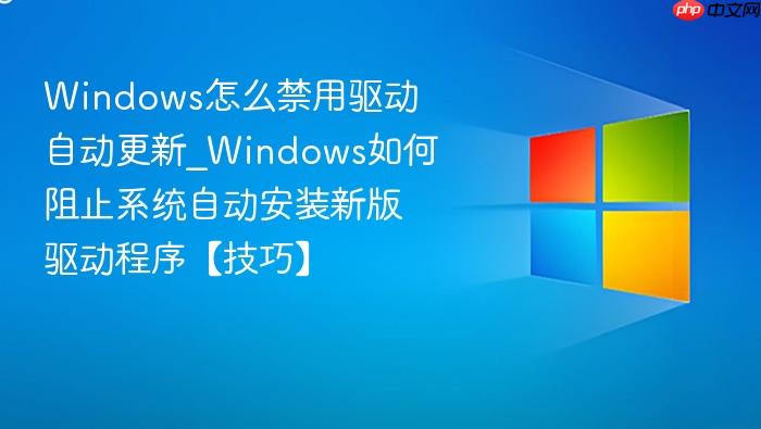 windows怎么禁用驱动自动更新_windows如何阻止系统自动安装新版驱动程序【技巧】
