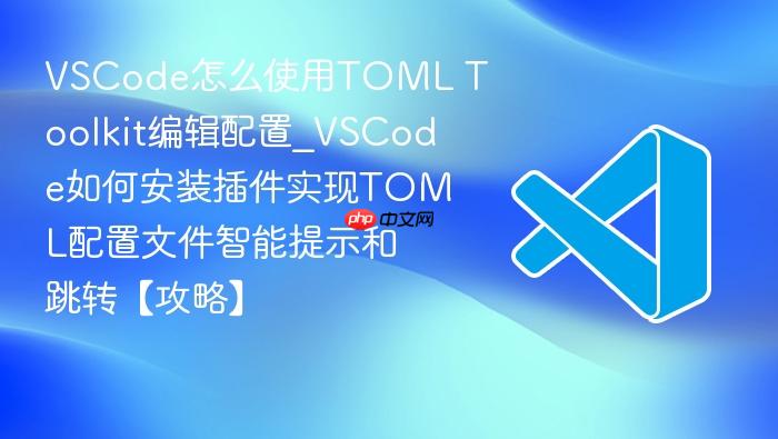 vscode怎么使用toml toolkit编辑配置_vscode如何安装插件实现toml配置文件智能提示和跳转【攻略】