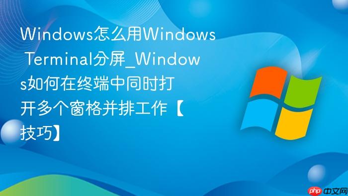 windows怎么用windows terminal分屏_windows如何在终端中同时打开多个窗格并排工作【技巧】