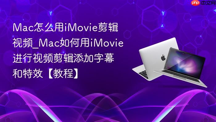 mac怎么用imovie剪辑视频_mac如何用imovie进行视频剪辑添加字幕和特效【教程】