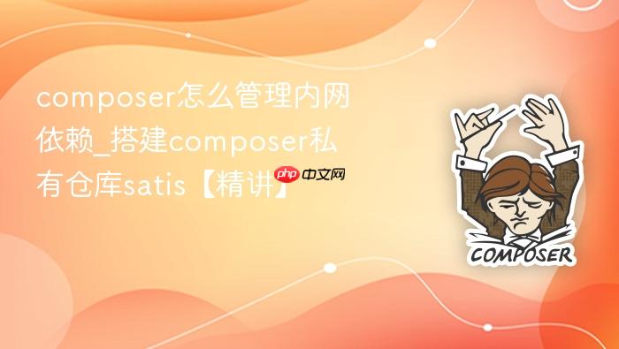 composer怎么管理内网依赖_搭建composer私有仓库satis【精讲】