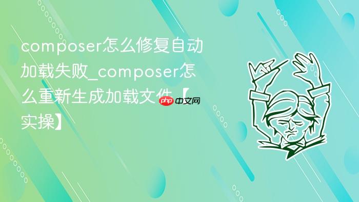 composer怎么修复自动加载失败_composer怎么重新生成加载文件【实操】