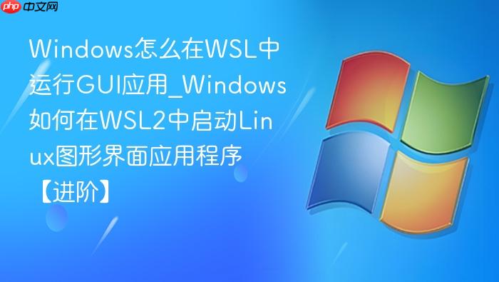 windows怎么在wsl中运行gui应用_windows如何在wsl2中启动linux图形界面应用程序【进阶】