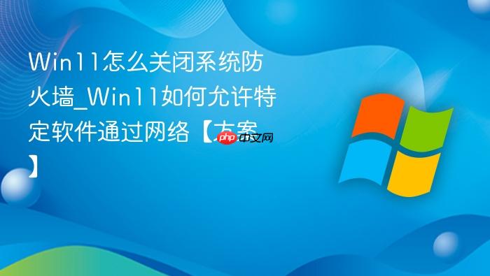 win11怎么关闭系统防火墙_win11如何允许特定软件通过网络【方案】