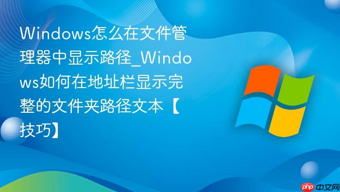 windows怎么在文件管理器中显示路径_windows如何在地址栏显示完整的文件夹路径文本【技巧】