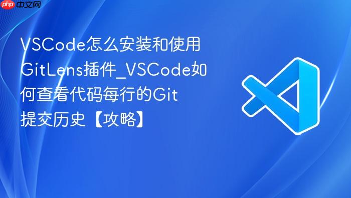 vscode怎么安装和使用gitlens插件_vscode如何查看代码每行的git提交历史【攻略】