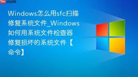 windows怎么用sfc扫描修复系统文件_windows如何用系统文件检查器修复损坏的系统文件【命令】