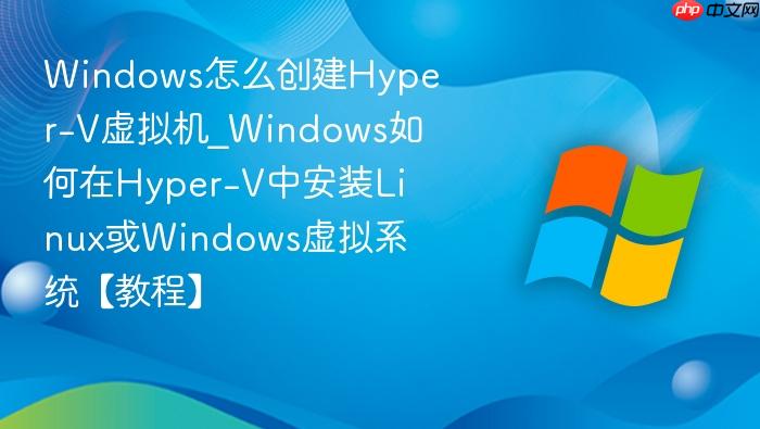 windows怎么创建hyper-v虚拟机_windows如何在hyper-v中安装linux或windows虚拟系统【教程】