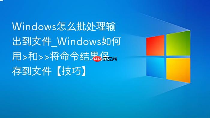 windows怎么批处理输出到文件_windows如何用>和>>将命令结果保存到文件【技巧】