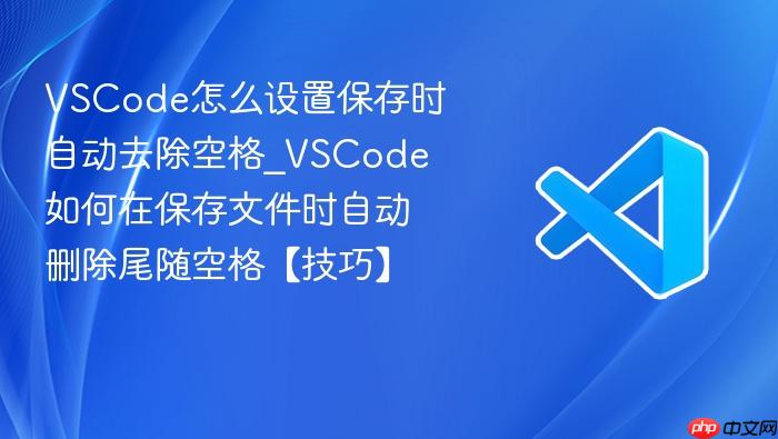 vscode怎么设置保存时自动去除空格_vscode如何在保存文件时自动删除尾随空格【技巧】