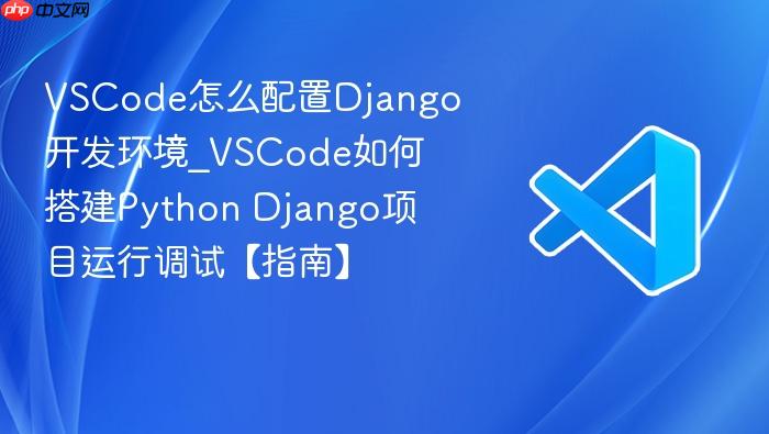 vscode怎么配置django开发环境_vscode如何搭建python django项目运行调试【指南】