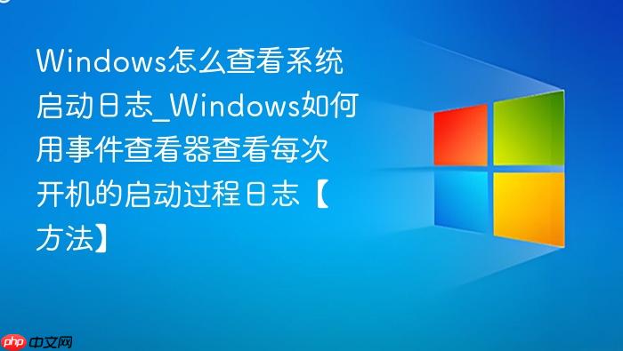 windows怎么查看系统启动日志_windows如何用事件查看器查看每次开机的启动过程日志【方法】