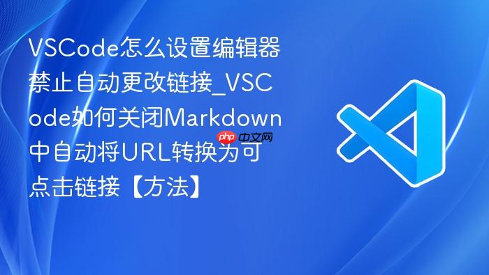 vscode怎么设置编辑器禁止自动更改链接_vscode如何关闭markdown中自动将url转换为可点击链接【方法】