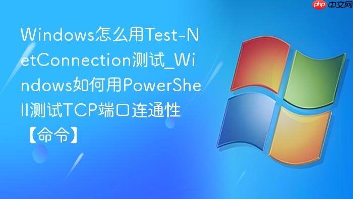 windows怎么用test-netconnection测试_windows如何用powershell测试tcp端口连通性【命令】