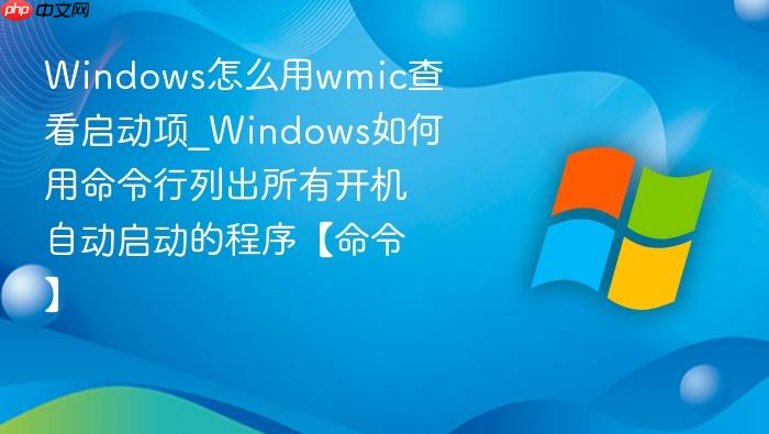 windows怎么用wmic查看启动项_windows如何用命令行列出所有开机自动启动的程序【命令】