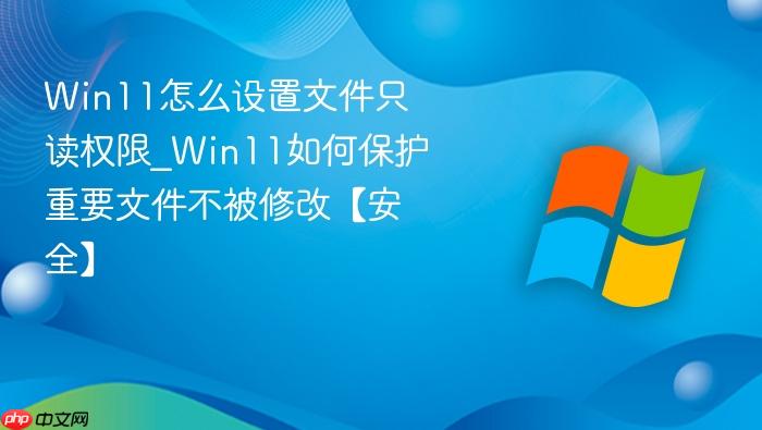 win11怎么设置文件只读权限_win11如何保护重要文件不被修改【安全】