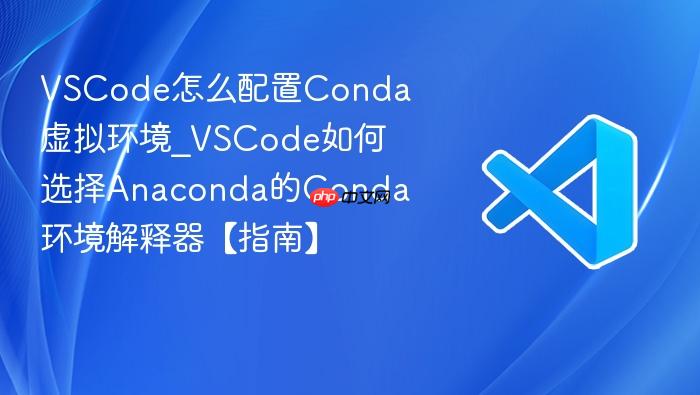 vscode怎么配置conda虚拟环境_vscode如何选择anaconda的conda环境解释器【指南】