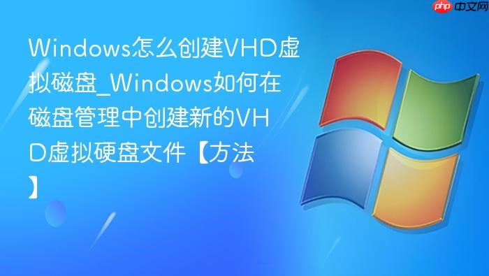 windows怎么创建vhd虚拟磁盘_windows如何在磁盘管理中创建新的vhd虚拟硬盘文件【方法】