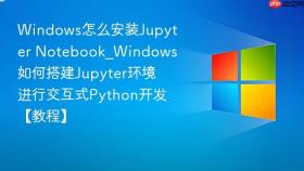Windows怎么安装Jupyter Notebook_Windows如何搭建Jupyter环境进行交互式Python开发【教程】