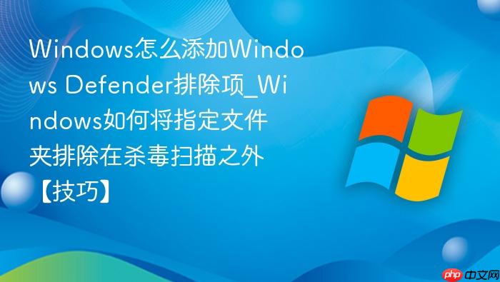 windows怎么添加windows defender排除项_windows如何将指定文件夹排除在杀毒扫描之外【技巧】