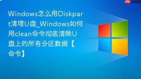 windows怎么用diskpart清理u盘_windows如何用clean命令彻底清除u盘上的所有分区数据【命令】