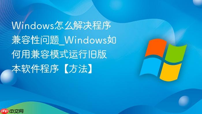 windows怎么解决程序兼容性问题_windows如何用兼容模式运行旧版本软件程序【方法】