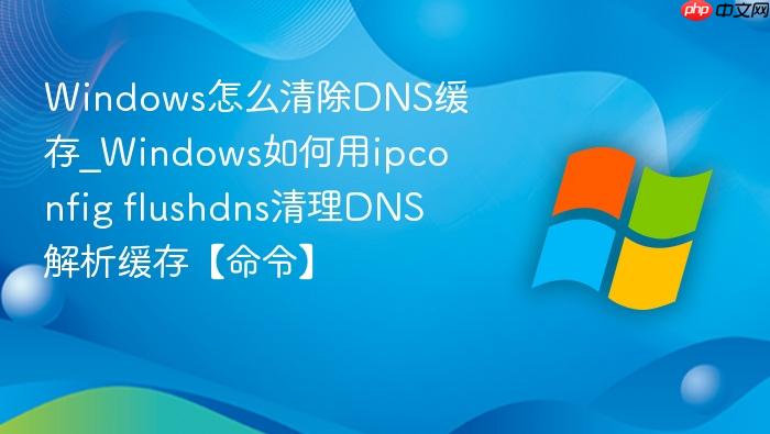 windows怎么清除dns缓存_windows如何用ipconfig flushdns清理dns解析缓存【命令】