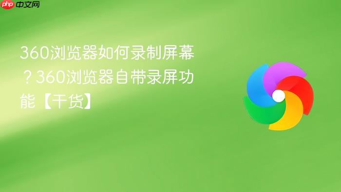 360浏览器如何录制屏幕?360浏览器自带录屏功能【干货】