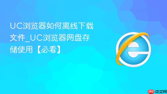 uc浏览器如何离线下载文件_uc浏览器网盘存储使用【必看】