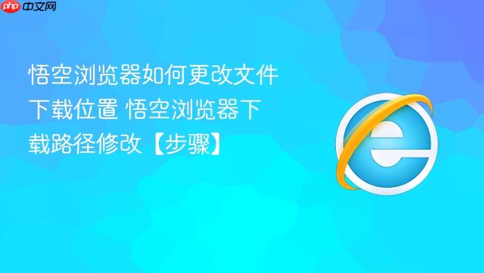 悟空浏览器如何更改文件下载位置 悟空浏览器下载路径修改【步骤】