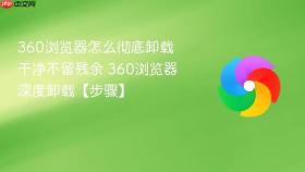 360浏览器怎么彻底卸载干净不留残余 360浏览器深度卸载【步骤】