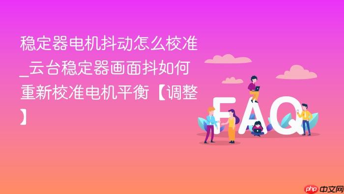稳定器电机抖动怎么校准_云台稳定器画面抖如何重新校准电机平衡【调整】