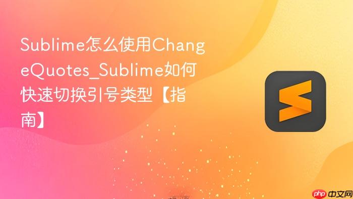 sublime怎么使用changequotes_sublime如何快速切换引号类型【指南】