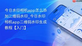今日水印相机app怎么添加二维码水印_今日水印相机app二维码水印生成教程【入门】
