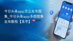 今日头条app怎么发布图集_今日头条app多图图集发布教程【易学】