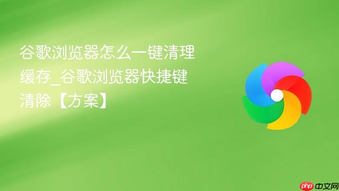 谷歌浏览器怎么一键清理缓存_谷歌浏览器快捷键清除【方案】