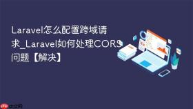 Laravel怎么配置跨域请求_Laravel如何处理CORS问题【解决】
